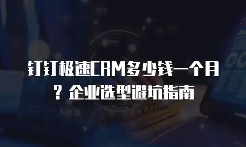 钉钉极速CRM多少钱一个月？企业选型避坑指南