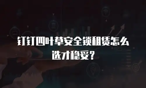 钉钉四叶草安全锁租赁怎么选才稳妥？