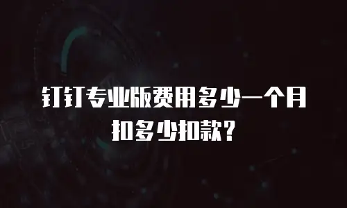 钉钉专业版费用多少一个月扣多少扣款？