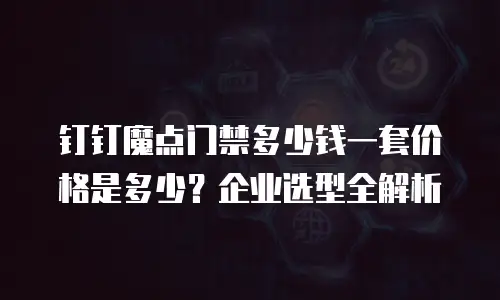 钉钉魔点门禁多少钱一套价格是多少？企业选型全解析