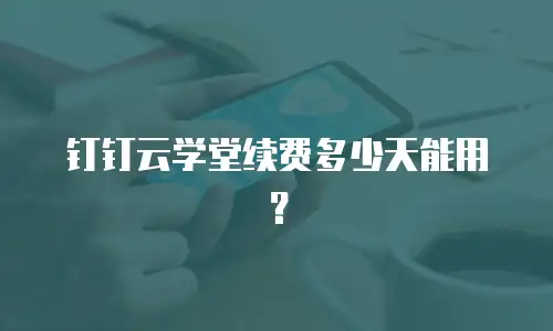 钉钉云学堂续费多少天能用？