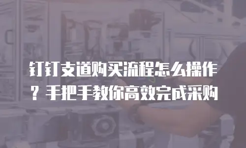 钉钉支道购买流程怎么操作？手把手教你高效完成采购
