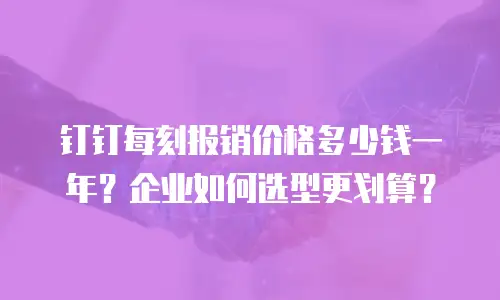 钉钉每刻报销价格多少钱一年？企业如何选型更划算？