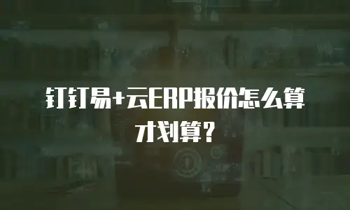 钉钉易+云ERP报价怎么算才划算？