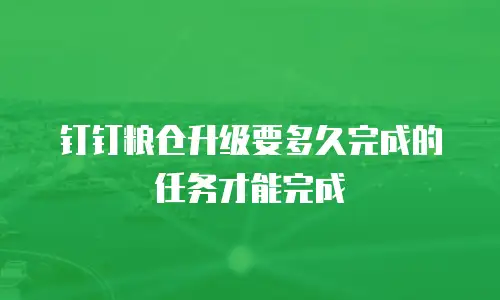 钉钉粮仓升级要多久完成的任务才能完成