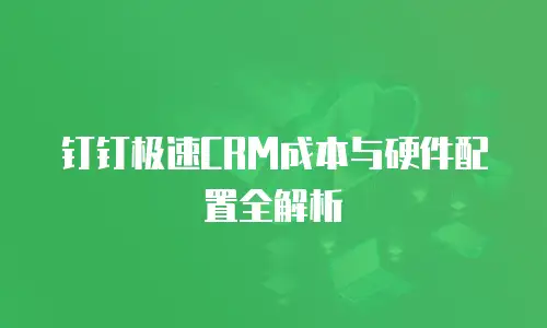 钉钉极速CRM成本与硬件配置全解析