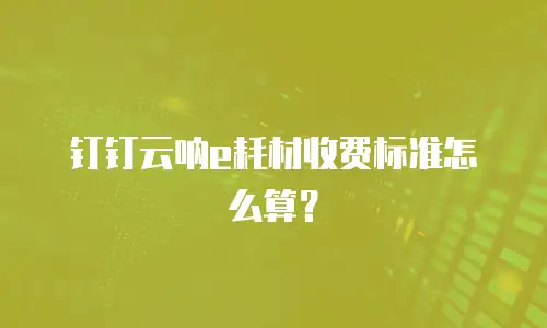 钉钉云呐e耗材收费标准怎么算？