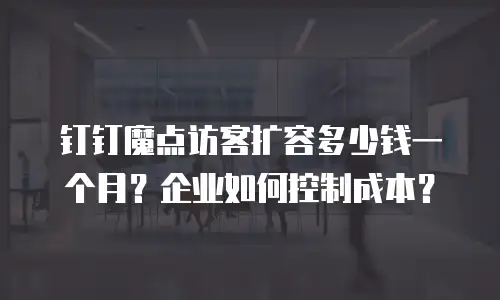 钉钉魔点访客扩容多少钱一个月？企业如何控制成本？