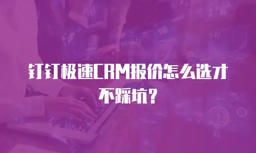 钉钉极速CRM报价怎么选才不踩坑？