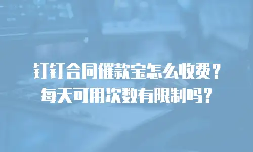 钉钉合同催款宝怎么收费？每天可用次数有限制吗？