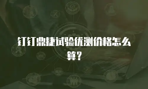 钉钉鼎捷试验优测价格怎么算？