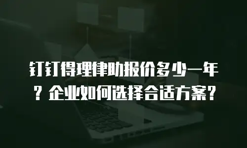 钉钉得理律助报价多少一年？企业如何选择合适方案？