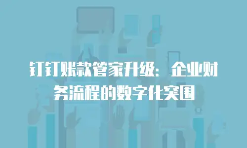 钉钉账款管家升级：企业财务流程的数字化突围