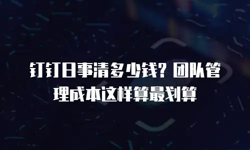 钉钉日事清多少钱？团队管理成本这样算最划算