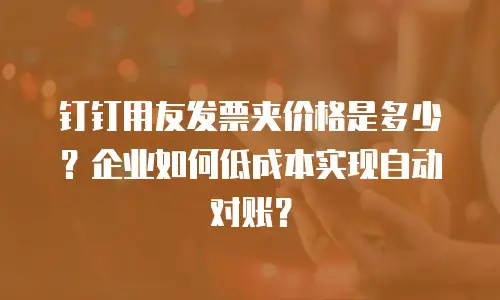 钉钉用友发票夹价格是多少？企业如何低成本实现自动对账？