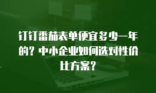 钉钉番茄表单便宜多少一年的？中小企业如何选对性价比方案？