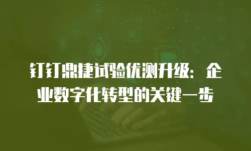 钉钉鼎捷试验优测升级：企业数字化转型的关键一步