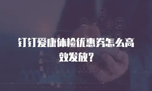 钉钉爱康体检优惠券怎么高效发放？