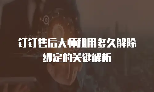 钉钉售后大师租用多久解除绑定的关键解析