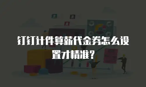 钉钉计件算薪代金券怎么设置才精准？