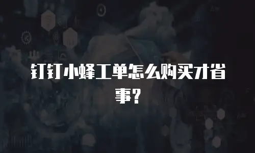 钉钉小蜂工单怎么购买才省事？