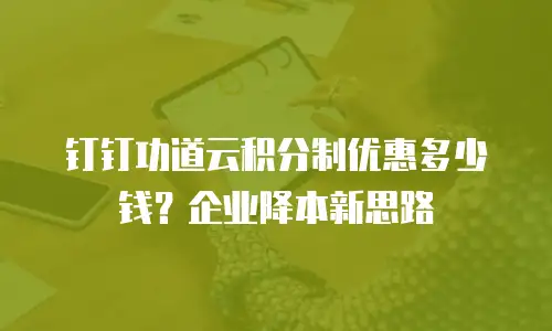 钉钉功道云积分制优惠多少钱？企业降本新思路
