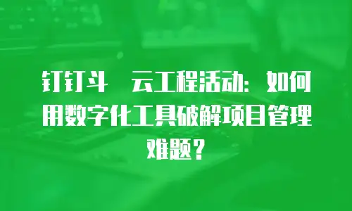 钉钉斗栱云工程活动：如何用数字化工具破解项目管理难题？