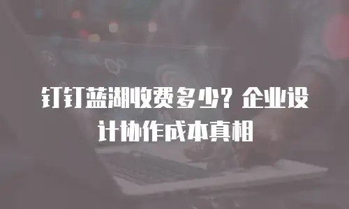 钉钉蓝湖收费多少？企业设计协作成本真相
