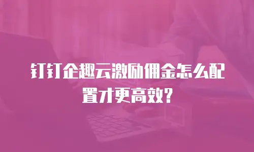 钉钉企趣云激励佣金怎么配置才更高效？