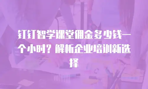 钉钉智学课堂佣金多少钱一个小时？解析企业培训新选择