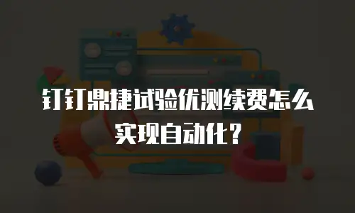 钉钉鼎捷试验优测续费怎么实现自动化？
