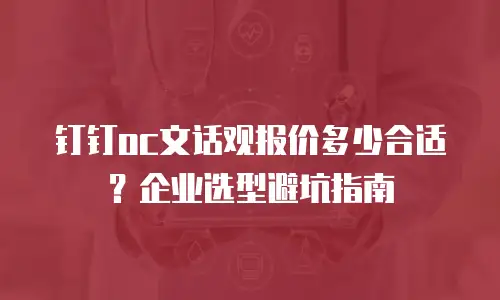 钉钉oc文话观报价多少合适？企业选型避坑指南