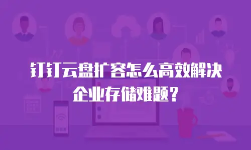钉钉云盘扩容怎么高效解决企业存储难题？