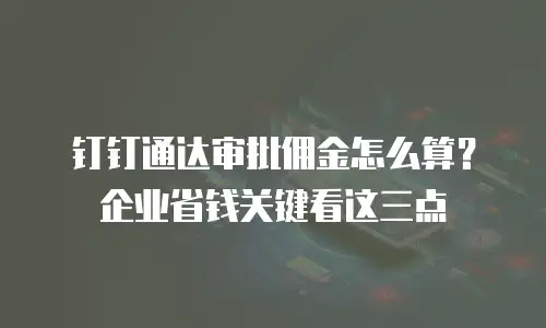 钉钉通达审批佣金怎么算？企业省钱关键看这三点