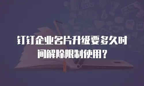 钉钉企业名片升级要多久时间解除限制使用？