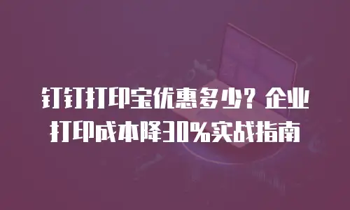 钉钉打印宝优惠多少？企业打印成本降30%实战指南