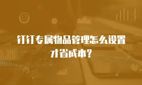 钉钉专属物品管理怎么设置才省成本？