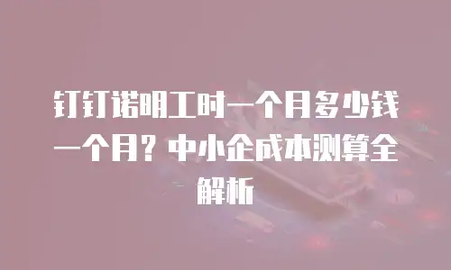 钉钉诺明工时一个月多少钱一个月？中小企成本测算全解析