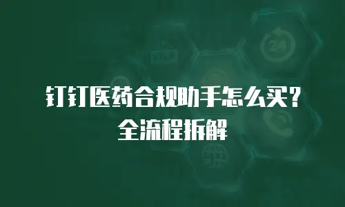 钉钉医药合规助手怎么买？全流程拆解