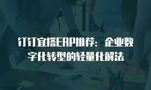 钉钉宜搭ERP推荐：企业数字化转型的轻量化解法