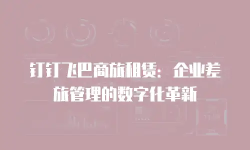钉钉飞巴商旅租赁：企业差旅管理的数字化革新