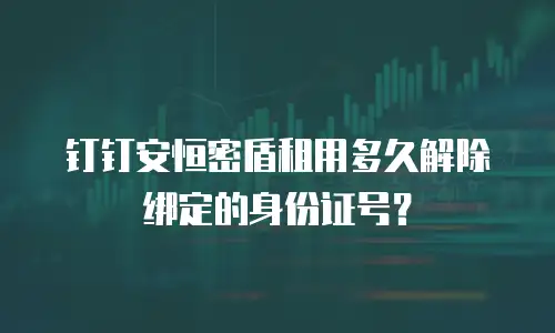 钉钉安恒密盾租用多久解除绑定的身份证号？