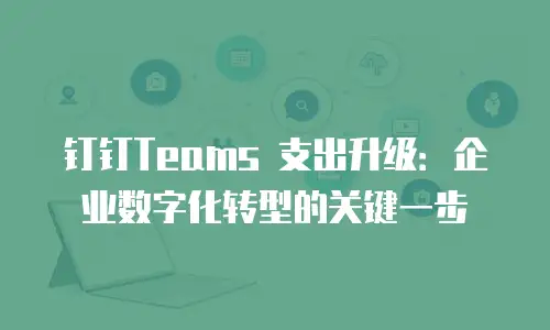 钉钉Teams 支出升级：企业数字化转型的关键一步