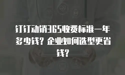 钉钉动销365收费标准一年多少钱？企业如何选型更省钱？
