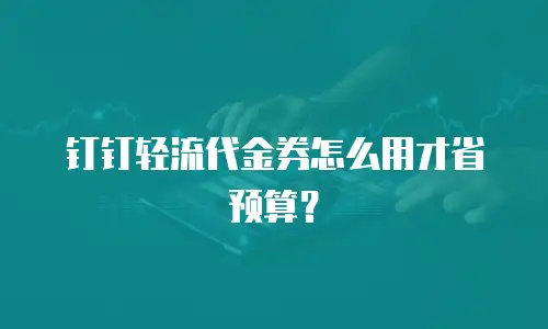 钉钉轻流代金券怎么用才省预算？