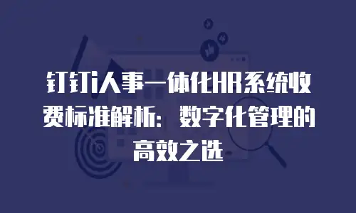 钉钉i人事一体化HR系统收费标准解析：数字化管理的高效之选