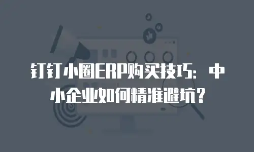 钉钉小圈ERP购买技巧：中小企业如何精准避坑？