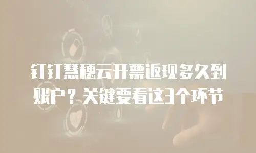 钉钉慧穗云开票返现多久到账户？关键要看这3个环节
