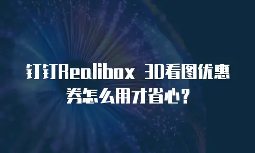 钉钉Realibox 3D看图优惠券怎么用才省心？