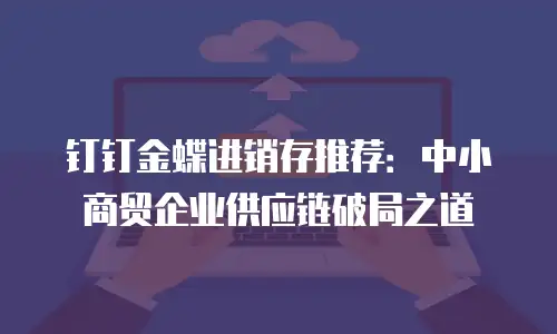 钉钉金蝶进销存推荐：中小商贸企业供应链破局之道